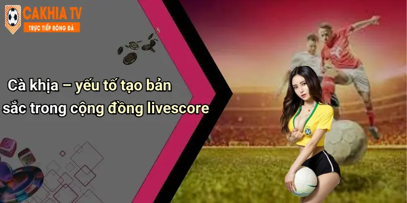 Cà khịa – yếu tố tạo bản sắc trong cộng đồng livescore