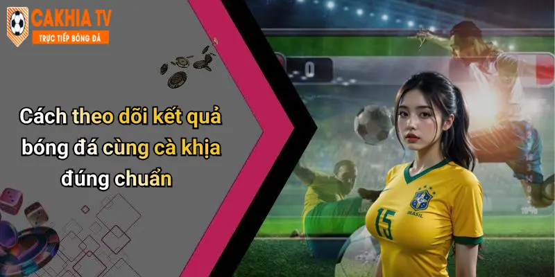 Cách theo dõi kết quả bóng đá cùng cà khịa đúng chuẩn