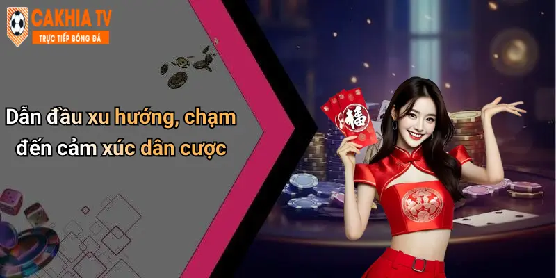Dẫn đầu xu hướng, chạm đến cảm xúc dân cược