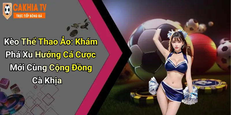 Kèo Thể Thao Ảo: Khám Phá Xu Hướng Cá Cược Mới Cùng Cộng Đồng Cà Khịa