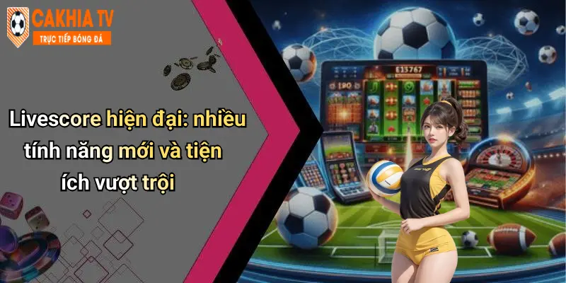 Livescore hiện đại: nhiều tính năng mới và tiện ích vượt trội