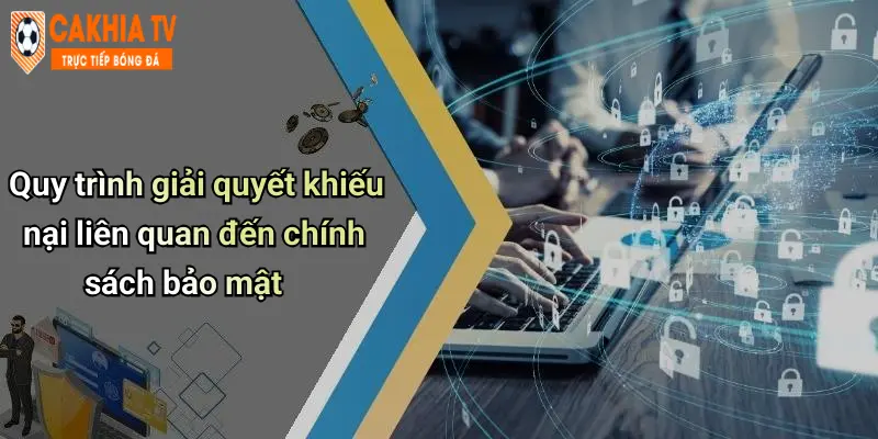 Quy trình giải quyết khiếu nại liên quan đến chính sách bảo mật
